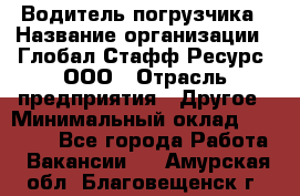 Водитель погрузчика › Название организации ­ Глобал Стафф Ресурс, ООО › Отрасль предприятия ­ Другое › Минимальный оклад ­ 25 000 - Все города Работа » Вакансии   . Амурская обл.,Благовещенск г.